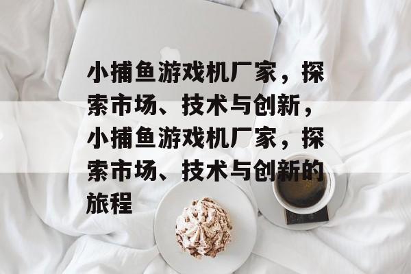 小捕鱼游戏机厂家，探索市场、技术与创新，小捕鱼游戏机厂家，探索市场、技术与创新的旅程