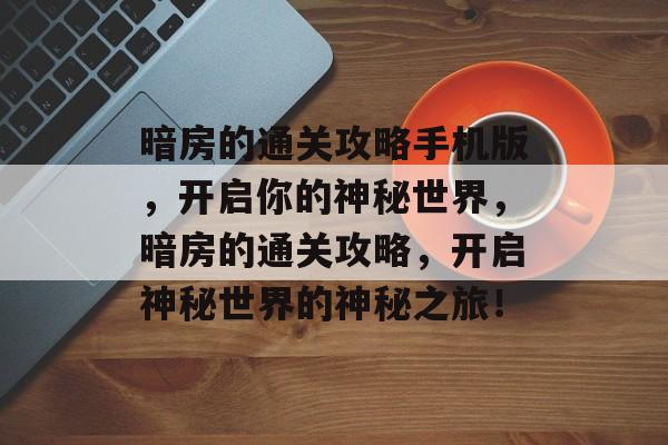 暗房的通关攻略手机版,开启你的神秘世界,暗房的通关攻略,开启神秘世界的神秘之旅! 暗房的通关攻略手机版,开启你的神秘世界,暗房的通关攻略,开启神秘世界的神秘之旅!