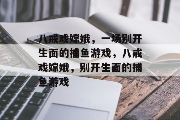 八戒戏嫦娥,一场别开生面的捕鱼游戏,八戒戏嫦娥,别开生面的捕鱼游戏 八戒戏嫦娥,一场别开生面的捕鱼游戏,八戒戏嫦娥,别开生面的捕鱼游戏