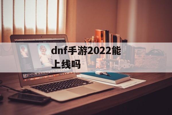 dnf手游2022能上线吗 dnf手游2022能上线吗