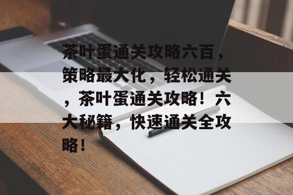 茶叶蛋通关攻略六百,策略最大化,轻松通关,茶叶蛋通关攻略!六大秘籍,快速通关全攻略! 茶叶蛋通关攻略六百,策略最大化,轻松通关,茶叶蛋通关攻略!六大秘籍,快速通关全攻略!