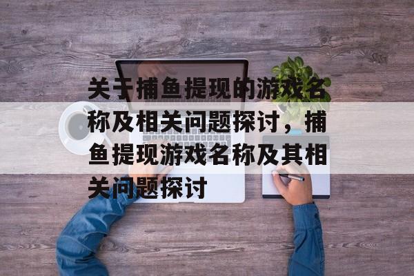关于捕鱼提现的游戏名称及相关问题探讨,捕鱼提现游戏名称及其相关问题探讨 关于捕鱼提现的游戏名称及相关问题探讨,捕鱼提现游戏名称及其相关问题探讨