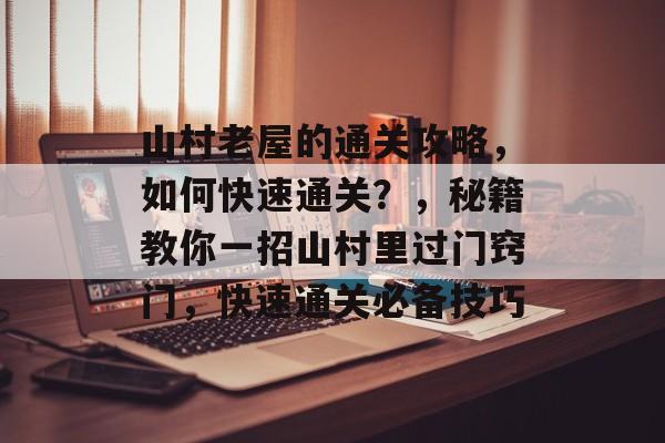 山村老屋的通关攻略，如何快速通关？，秘籍教你一招山村里过门窍门，快速通关必备技巧