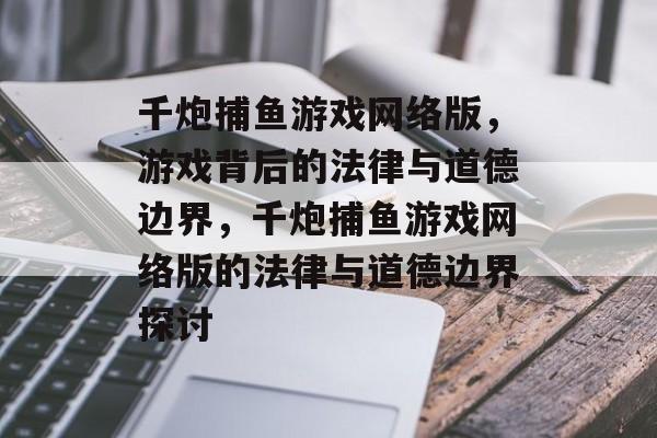 千炮捕鱼游戏网络版,游戏背后的法律与道德边界,千炮捕鱼游戏网络版的法律与道德边界探讨 千炮捕鱼游戏网络版,游戏背后的法律与道德边界,千炮捕鱼游戏网络版的法律与道德边界探讨