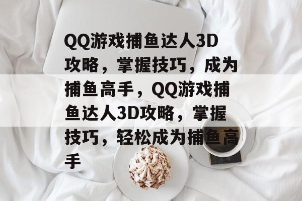 QQ游戏捕鱼达人3D攻略，掌握技巧，成为捕鱼高手，QQ游戏捕鱼达人3D攻略，掌握技巧，轻松成为捕鱼高手