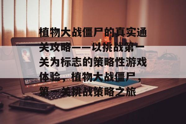 植物大战僵尸的真实通关攻略——以挑战第一关为标志的策略性游戏体验，植物大战僵尸，第一关挑战策略之旅