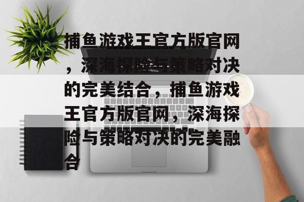 捕鱼游戏王官方版官网,深海探险与策略对决的完美结合,捕鱼游戏王官方版官网,深海探险与策略对决的完美融合 捕鱼游戏王官方版官网,深海探险与策略对决的完美结合,捕鱼游戏王官方版官网,深海探险与策略对决的完美融合
