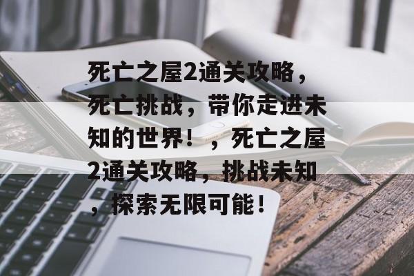 死亡之屋2通关攻略,死亡挑战,带你走进未知的世界!,死亡之屋2通关攻略,挑战未知,探索无限可能! 死亡之屋2通关攻略,死亡挑战,带你走进未知的世界!,死亡之屋2通关攻略,挑战未知,探索无限可能!