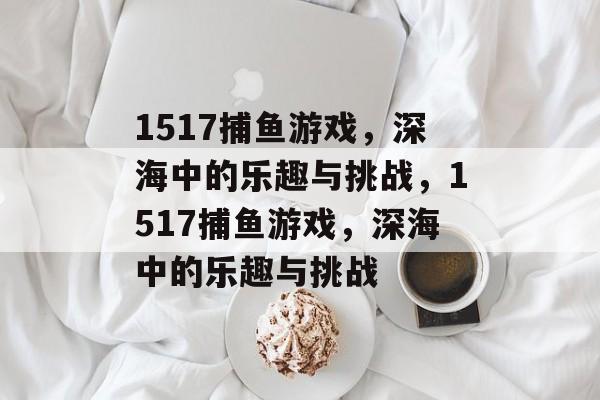 1517捕鱼游戏,深海中的乐趣与挑战,1517捕鱼游戏,深海中的乐趣与挑战 1517捕鱼游戏,深海中的乐趣与挑战,1517捕鱼游戏,深海中的乐趣与挑战