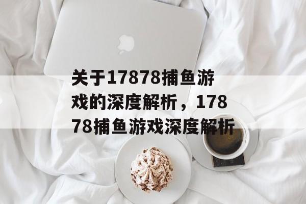 关于17878捕鱼游戏的深度解析,17878捕鱼游戏深度解析 关于17878捕鱼游戏的深度解析,17878捕鱼游戏深度解析