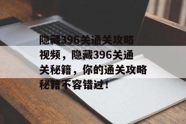隐藏396关通关攻略视频,隐藏396关通关秘籍,你的通关攻略秘籍不容错过! 隐藏396关通关攻略视频,隐藏396关通关秘籍,你的通关攻略秘籍不容错过!