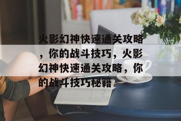 火影幻神快速通关攻略，你的战斗技巧，火影幻神快速通关攻略，你的战斗技巧秘籍