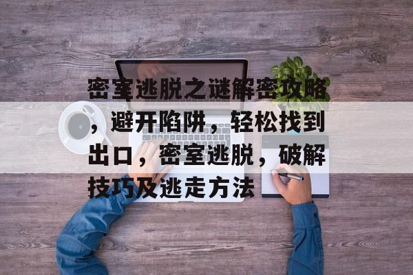 密室逃脱之谜解密攻略,避开陷阱,轻松找到出口,密室逃脱,破解技巧及逃走方法 密室逃脱之谜解密攻略,避开陷阱,轻松找到出口,密室逃脱,破解技巧及逃走方法