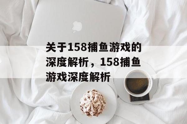 关于158捕鱼游戏的深度解析,158捕鱼游戏深度解析 关于158捕鱼游戏的深度解析,158捕鱼游戏深度解析