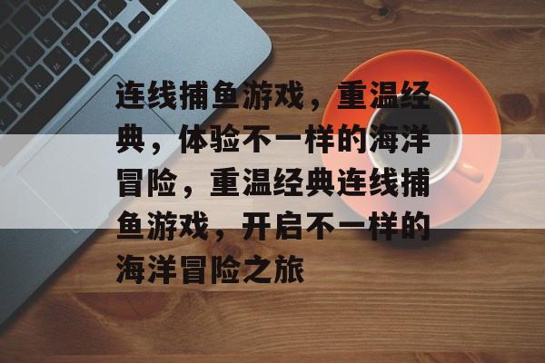 连线捕鱼游戏，重温经典，体验不一样的海洋冒险，重温经典连线捕鱼游戏，开启不一样的海洋冒险之旅