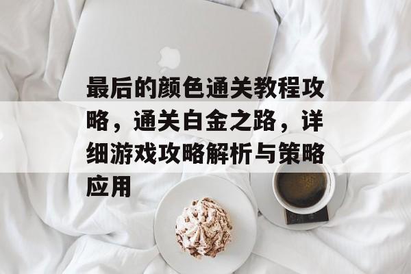 最后的颜色通关教程攻略,通关白金之路,详细游戏攻略解析与策略应用 最后的颜色通关教程攻略,通关白金之路,详细游戏攻略解析与策略应用