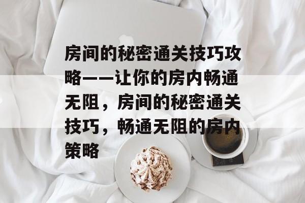 房间的秘密通关技巧攻略——让你的房内畅通无阻，房间的秘密通关技巧，畅通无阻的房内策略