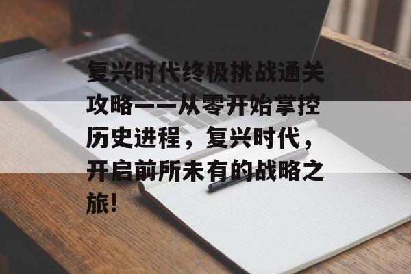 复兴时代终极挑战通关攻略——从零开始掌控历史进程，复兴时代，开启前所未有的战略之旅!
