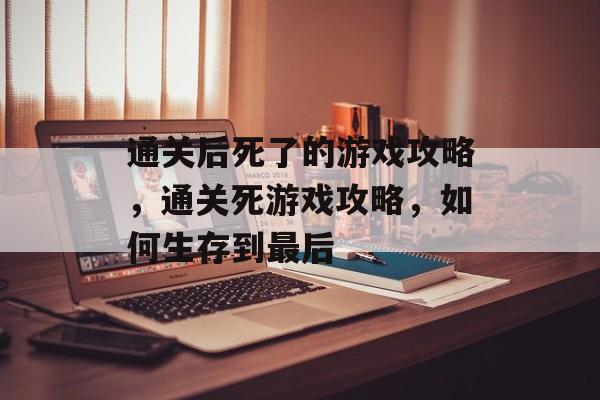 通关后死了的游戏攻略,通关死游戏攻略,如何生存到最后 通关后死了的游戏攻略,通关死游戏攻略,如何生存到最后