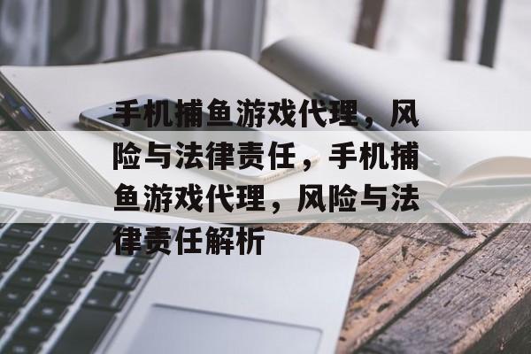 手机捕鱼游戏代理,风险与法律责任,手机捕鱼游戏代理,风险与法律责任解析 手机捕鱼游戏代理,风险与法律责任,手机捕鱼游戏代理,风险与法律责任解析