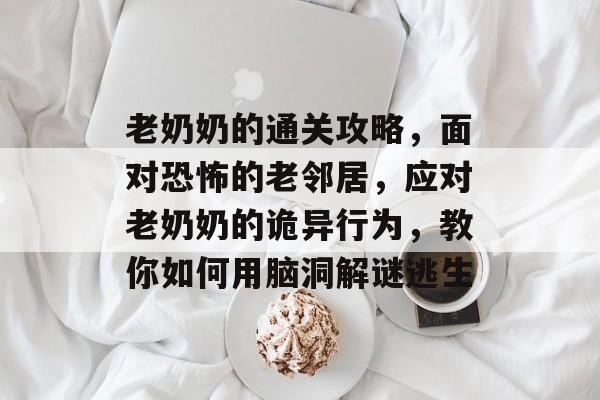 老奶奶的通关攻略,面对恐怖的老邻居,应对老奶奶的诡异行为,教你如何用脑洞解谜逃生 老奶奶的通关攻略,面对恐怖的老邻居,应对老奶奶的诡异行为,教你如何用脑洞解谜逃生