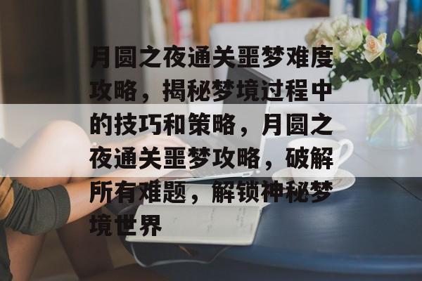 月圆之夜通关噩梦难度攻略,揭秘梦境过程中的技巧和策略,月圆之夜通关噩梦攻略,破解所有难题,解锁神秘梦境世界 月圆之夜通关噩梦难度攻略,揭秘梦境过程中的技巧和策略,月圆之夜通关噩梦攻略,破解所有难题,解锁神秘梦境世界