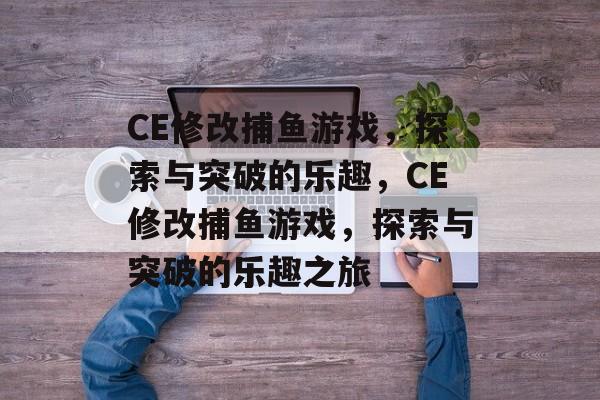 CE修改捕鱼游戏,探索与突破的乐趣,CE修改捕鱼游戏,探索与突破的乐趣之旅 CE修改捕鱼游戏,探索与突破的乐趣,CE修改捕鱼游戏,探索与突破的乐趣之旅