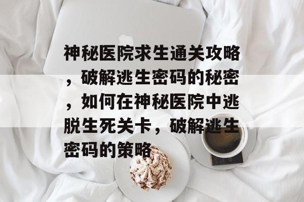 神秘医院求生通关攻略,破解逃生密码的秘密,如何在神秘医院中逃脱生死关卡,破解逃生密码的策略 神秘医院求生通关攻略,破解逃生密码的秘密,如何在神秘医院中逃脱生死关卡,破解逃生密码的策略