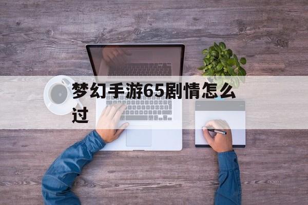 梦幻手游65剧情怎么过 梦幻手游65剧情怎么过