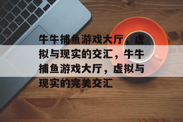 牛牛捕鱼游戏大厅，虚拟与现实的交汇，牛牛捕鱼游戏大厅，虚拟与现实的完美交汇