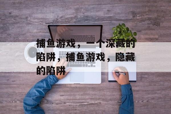 捕鱼游戏,一个深藏的陷阱,捕鱼游戏,隐藏的陷阱 捕鱼游戏,一个深藏的陷阱,捕鱼游戏,隐藏的陷阱