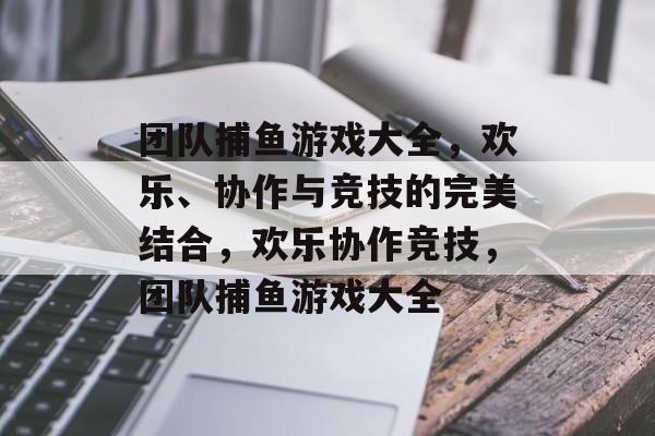 团队捕鱼游戏大全,欢乐、协作与竞技的完美结合,欢乐协作竞技,团队捕鱼游戏大全 团队捕鱼游戏大全,欢乐、协作与竞技的完美结合,欢乐协作竞技,团队捕鱼游戏大全