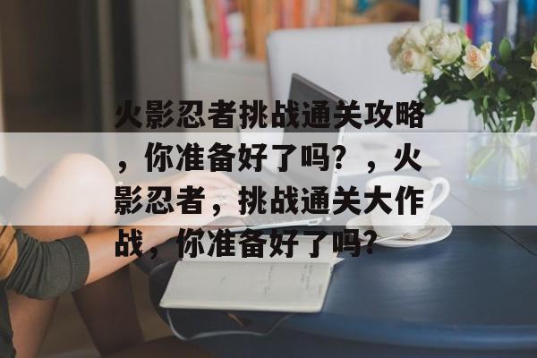 火影忍者挑战通关攻略，你准备好了吗？，火影忍者，挑战通关大作战，你准备好了吗?