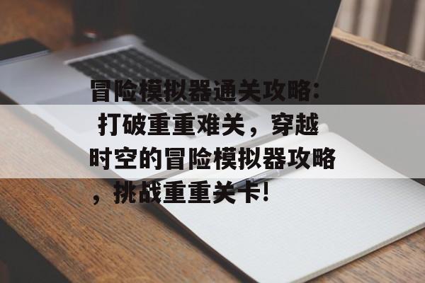冒险模拟器通关攻略: 打破重重难关，穿越时空的冒险模拟器攻略，挑战重重关卡!