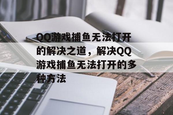 QQ游戏捕鱼无法打开的解决之道，解决QQ游戏捕鱼无法打开的多种方法