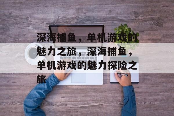 深海捕鱼,单机游戏的魅力之旅,深海捕鱼,单机游戏的魅力探险之旅 深海捕鱼,单机游戏的魅力之旅,深海捕鱼,单机游戏的魅力探险之旅