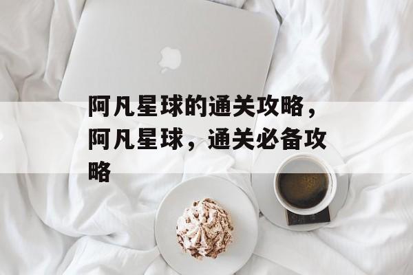 阿凡星球的通关攻略，阿凡星球，通关必备攻略
