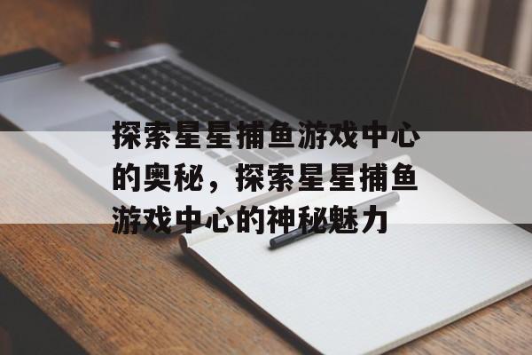 探索星星捕鱼游戏中心的奥秘,探索星星捕鱼游戏中心的神秘魅力 探索星星捕鱼游戏中心的奥秘,探索星星捕鱼游戏中心的神秘魅力