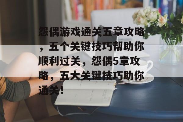 怨偶游戏通关五章攻略,五个关键技巧帮助你顺利过关,怨偶5章攻略,五大关键技巧助你通关! 怨偶游戏通关五章攻略,五个关键技巧帮助你顺利过关,怨偶5章攻略,五大关键技巧助你通关!