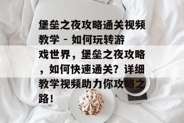 堡垒之夜攻略通关视频教学 - 如何玩转游戏世界，堡垒之夜攻略，如何快速通关？详细教学视频助力你攻略之路！