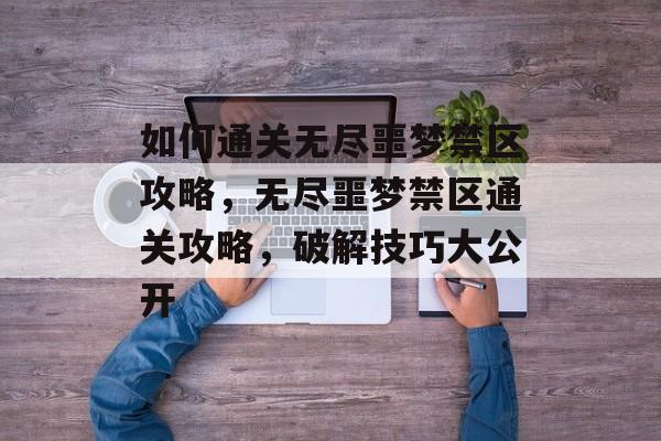 如何通关无尽噩梦禁区攻略,无尽噩梦禁区通关攻略,破解技巧大公开 如何通关无尽噩梦禁区攻略,无尽噩梦禁区通关攻略,破解技巧大公开