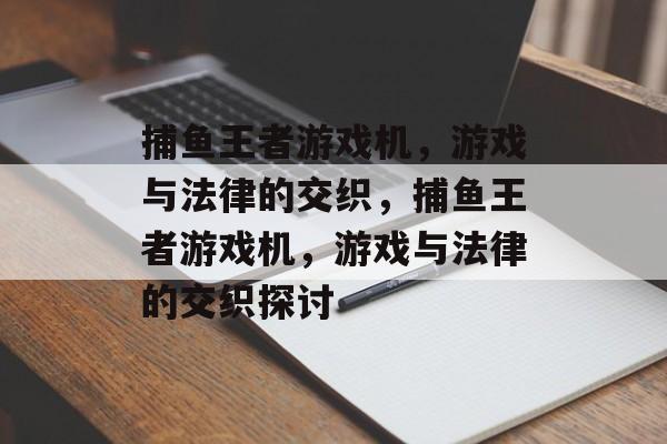 捕鱼王者游戏机，游戏与法律的交织，捕鱼王者游戏机，游戏与法律的交织探讨