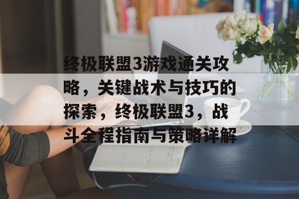 终极联盟3游戏通关攻略，关键战术与技巧的探索，终极联盟3，战斗全程指南与策略详解