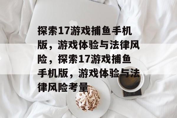 探索17游戏捕鱼手机版，游戏体验与法律风险，探索17游戏捕鱼手机版，游戏体验与法律风险考量