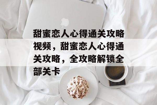甜蜜恋人心得通关攻略视频，甜蜜恋人心得通关攻略，全攻略解锁全部关卡