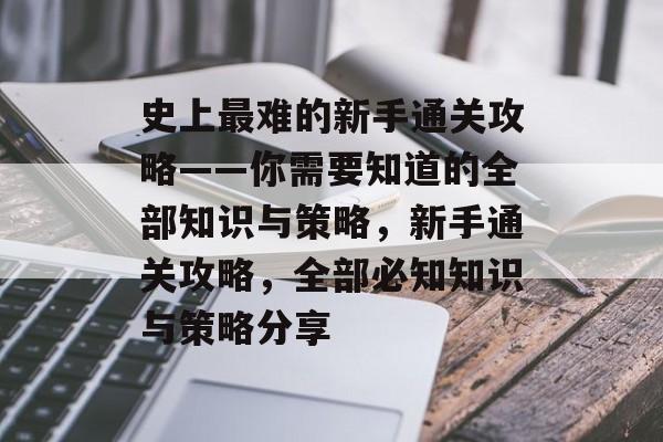 史上最难的新手通关攻略——你需要知道的全部知识与策略,新手通关攻略,全部必知知识与策略分享 史上最难的新手通关攻略——你需要知道的全部知识与策略,新手通关攻略,全部必知知识与策略分享
