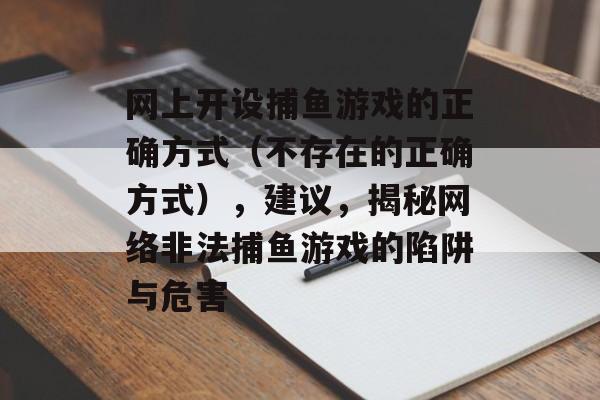 网上开设捕鱼游戏的正确方式(不存在的正确方式),建议,揭秘网络非法捕鱼游戏的陷阱与危害 网上开设捕鱼游戏的正确方式(不存在的正确方式),建议,揭秘网络非法捕鱼游戏的陷阱与危害
