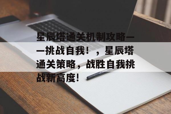星辰塔通关机制攻略——挑战自我!,星辰塔通关策略,战胜自我挑战新高度! 星辰塔通关机制攻略——挑战自我!,星辰塔通关策略,战胜自我挑战新高度!