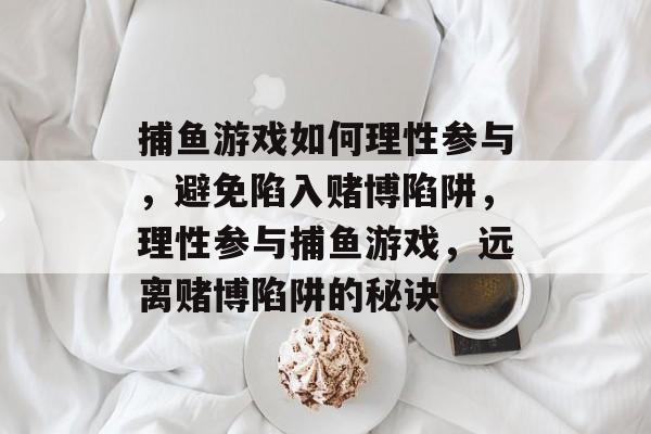 捕鱼游戏如何理性参与,避免陷入赌博陷阱,理性参与捕鱼游戏,远离赌博陷阱的秘诀 捕鱼游戏如何理性参与,避免陷入赌博陷阱,理性参与捕鱼游戏,远离赌博陷阱的秘诀