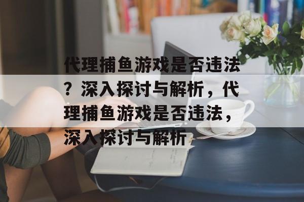 代理捕鱼游戏是否违法？深入探讨与解析，代理捕鱼游戏是否违法，深入探讨与解析